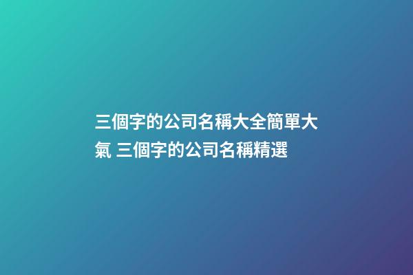 三個字的公司名稱大全簡單大氣 三個字的公司名稱精選-第1張-公司起名-玄機派